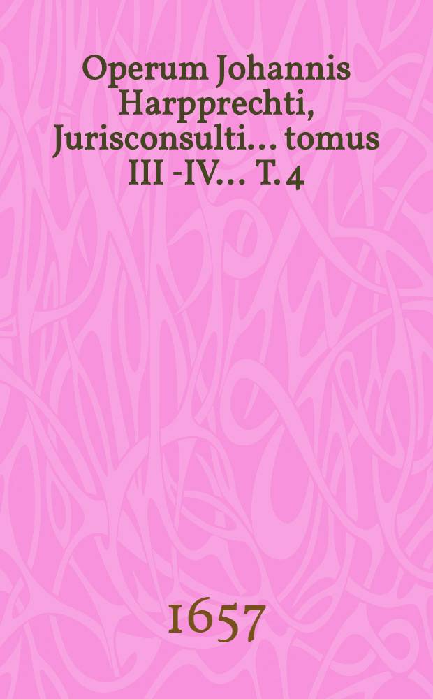 Operum Johannis Harpprechti, Jurisconsulti ... tomus III[-IV] ... T. 4 : Commentarios in librum quartum Institutionum divi imp. Justiniani, continens