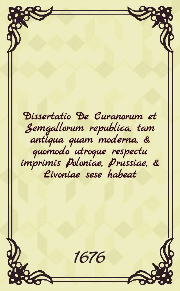Dissertatio De Curanorum et Semgallorum republica, tam antiqua quam moderna, & quomodo utroque respectu imprimis Poloniae, Prussiae, & Livoniae sese habeat, quam ... sub praesidio M. Christophori Hartknochen, Passenheim. Pruss. publice defendet Bernhardus Johannes Neresius, Creutzburg. Curon. ad d. Augusti MDCLXXVI.