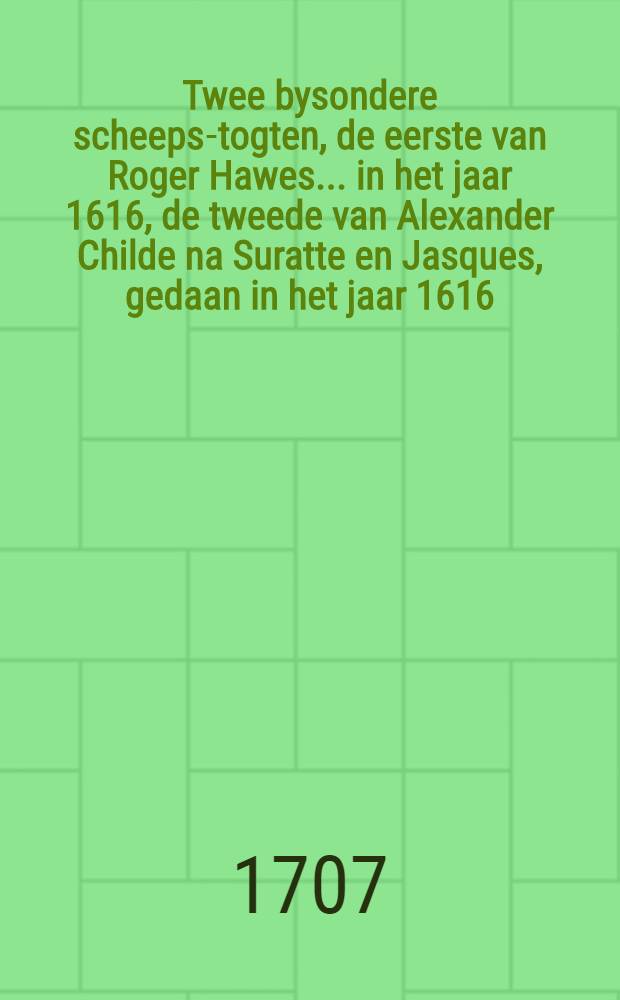 Twee bysondere scheeps-togten, de eerste van Roger Hawes ... in het jaar 1616, de tweede van Alexander Childe na Suratte en Jasques, gedaan in het jaar 1616, en vervolgens : Beyde in het Engels beschreeven, en nu aldereerst uyt die spraak vertaalt