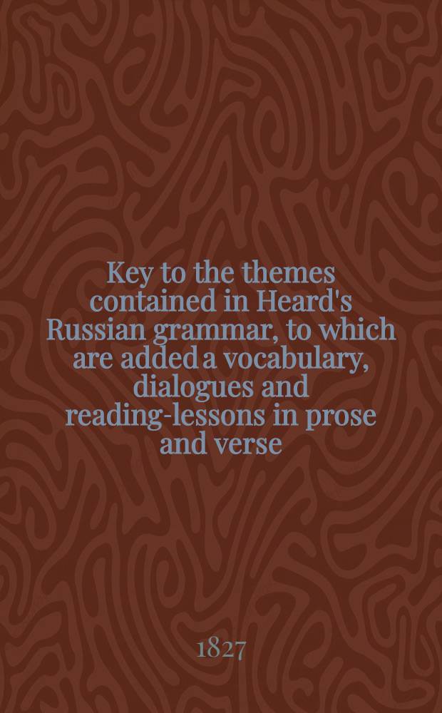 Key to the themes contained in Heard's Russian grammar, to which are added a vocabulary, dialogues and reading-lessons in prose and verse