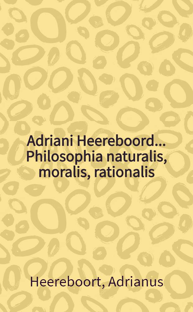 Adriani Heereboord ... Philosophia naturalis, moralis, rationalis