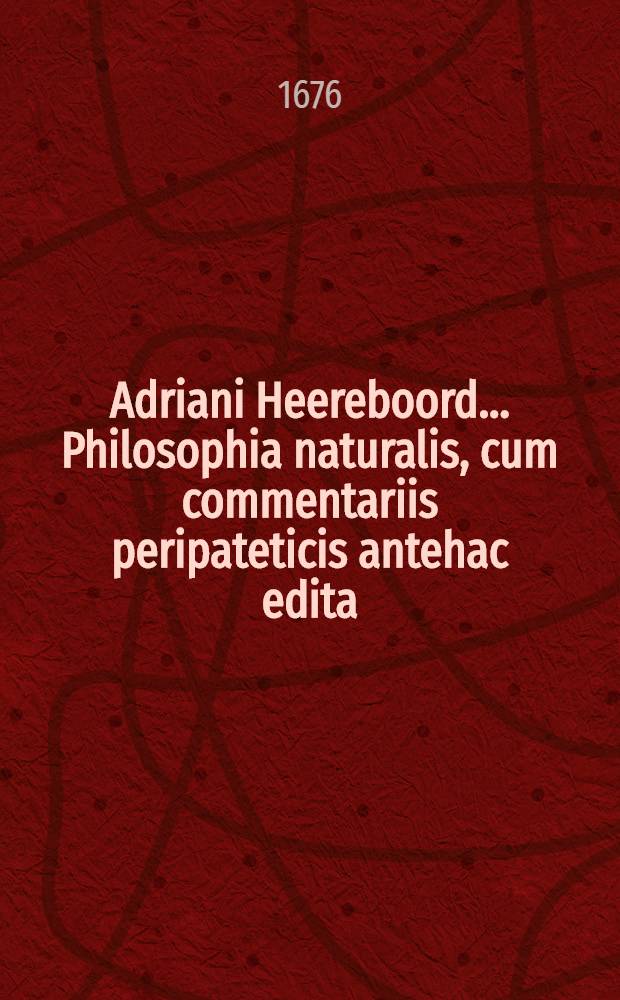 Adriani Heereboord ... Philosophia naturalis, cum commentariis peripateticis antehac edita
