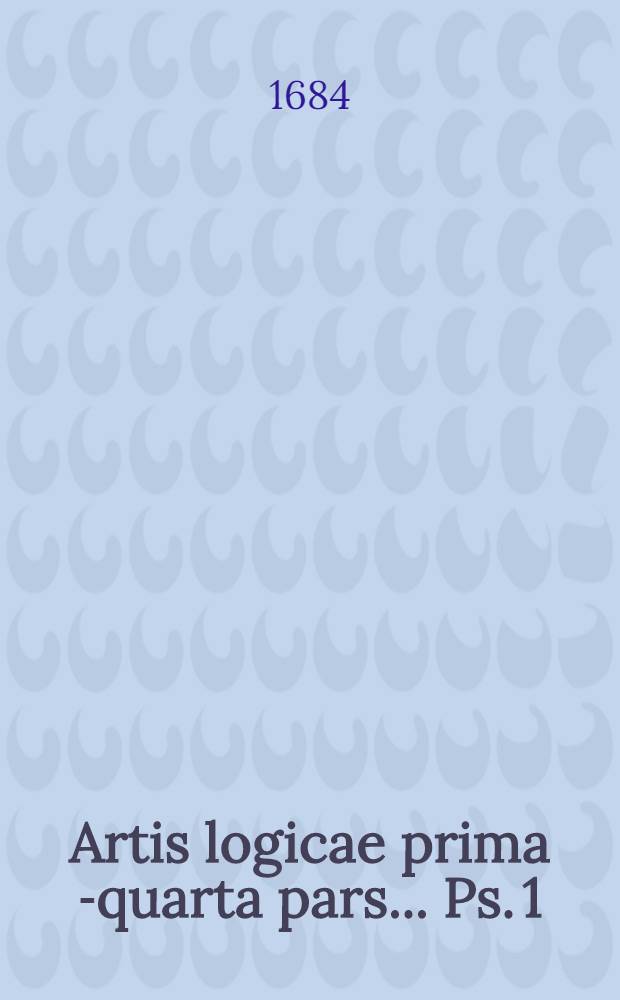 Artis logicae prima[-quarta] pars ... Ps. 1 : De dialecticis institutionibus, quas summulas vocant