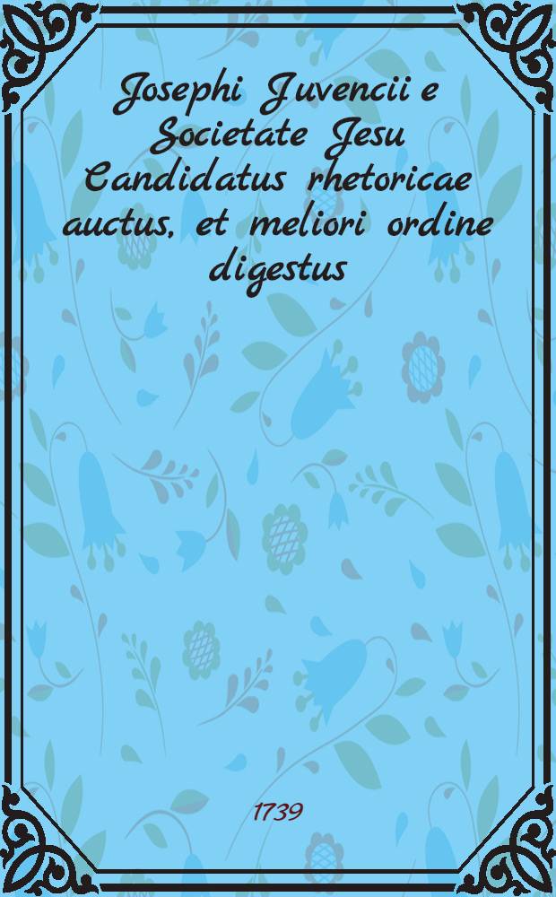 Josephi Juvencii e Societate Jesu Candidatus rhetoricae auctus, et meliori ordine digestus
