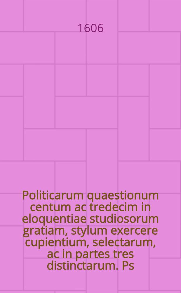 Politicarum quaestionum centum ac tredecim in eloquentiae studiosorum gratiam, stylum exercere cupientium, selectarum, ac in partes tres distinctarum. Ps. 2 : Cuius materias Index, qui praetigitur, monstrabit