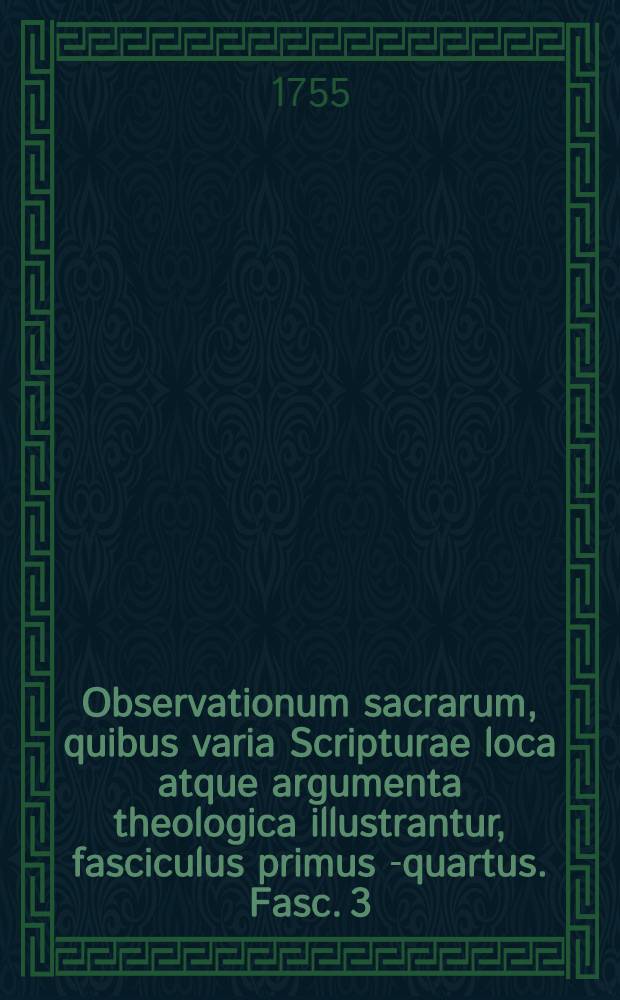 Observationum sacrarum, quibus varia Scripturae loca atque argumenta theologica illustrantur, fasciculus primus[-quartus]. Fasc. 3