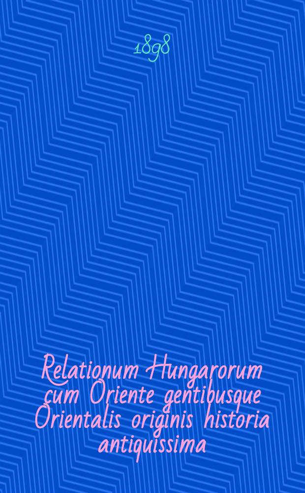 Relationum Hungarorum cum Oriente gentibusque Orientalis originis historia antiquissima