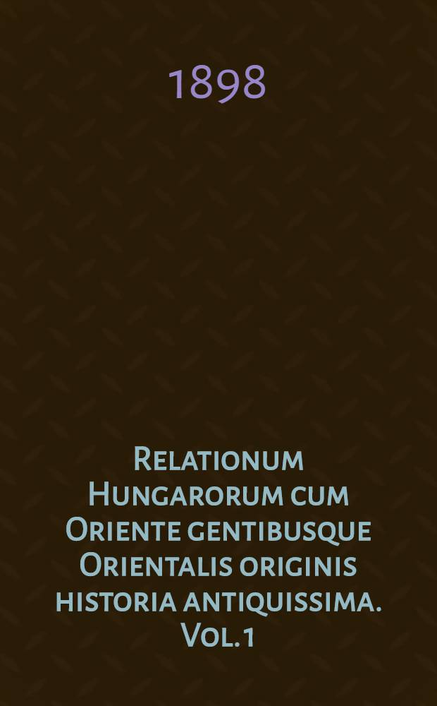 Relationum Hungarorum cum Oriente gentibusque Orientalis originis historia antiquissima. Vol. 1
