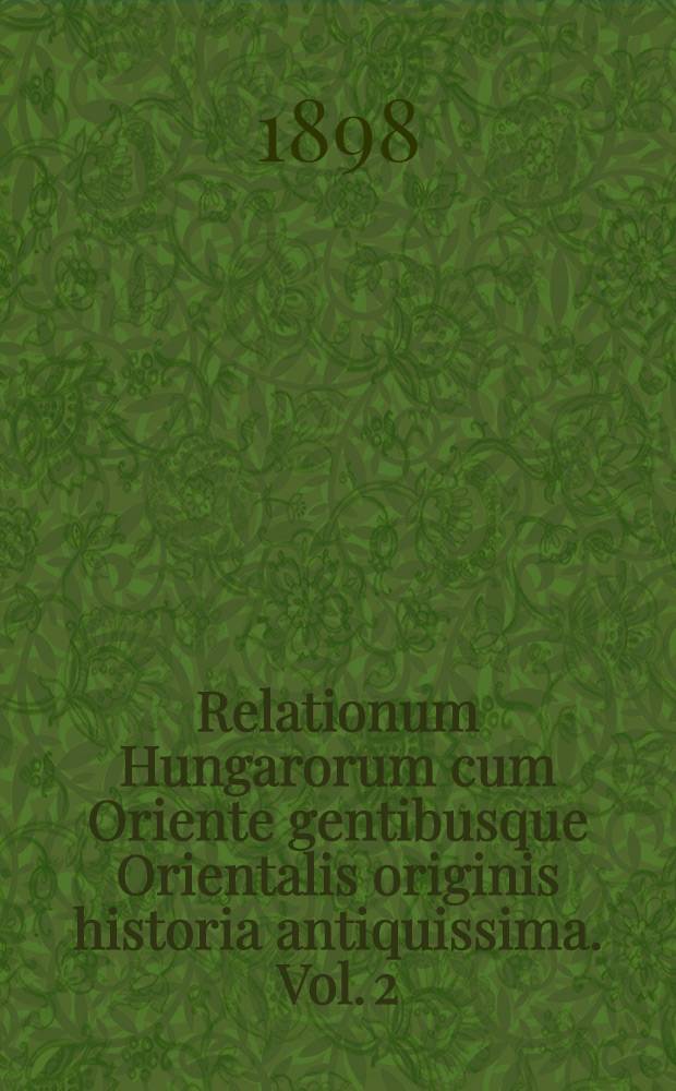 Relationum Hungarorum cum Oriente gentibusque Orientalis originis historia antiquissima. Vol. 2