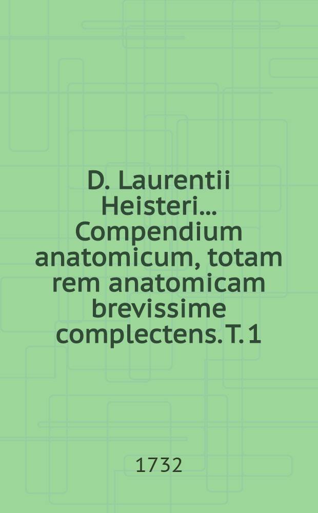 D. Laurentii Heisteri ... Compendium anatomicum, totam rem anatomicam brevissime complectens. T. 1