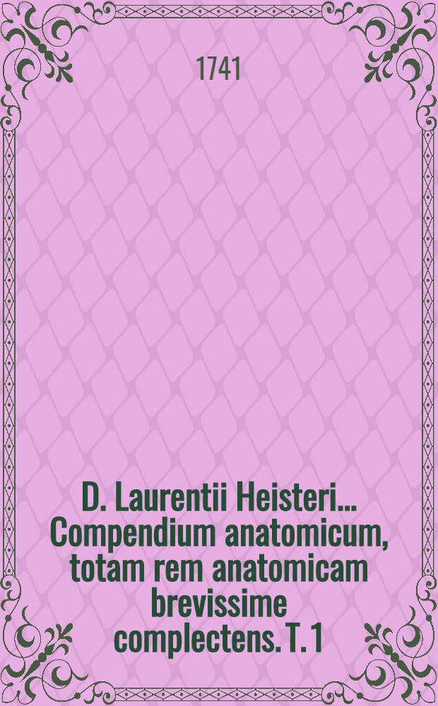 D. Laurentii Heisteri ... Compendium anatomicum, totam rem anatomicam brevissime complectens. T. 1