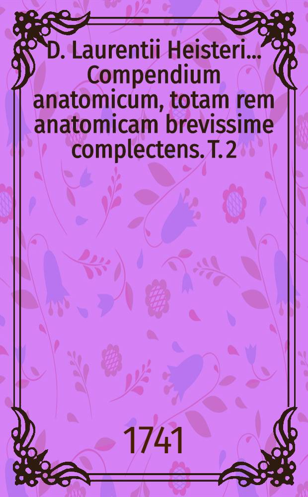 D. Laurentii Heisteri ... Compendium anatomicum, totam rem anatomicam brevissime complectens. T. 2