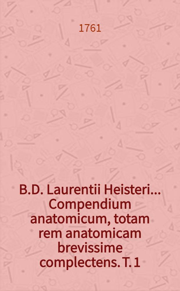 B.D. Laurentii Heisteri ... Compendium anatomicum, totam rem anatomicam brevissime complectens. T. 1