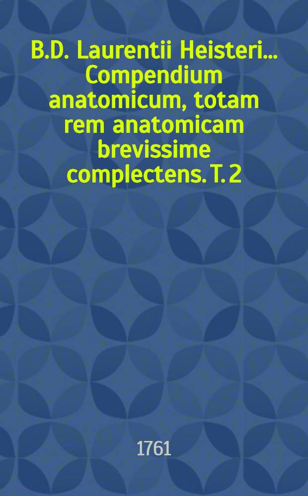 B.D. Laurentii Heisteri ... Compendium anatomicum, totam rem anatomicam brevissime complectens. T. 2