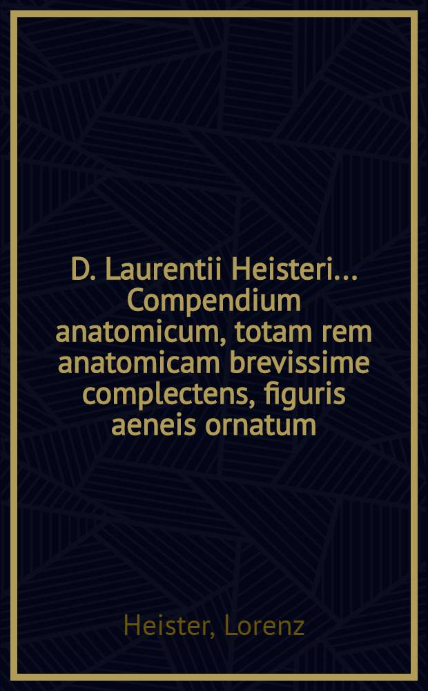 D. Laurentii Heisteri ... Compendium anatomicum, totam rem anatomicam brevissime complectens, figuris aeneis ornatum