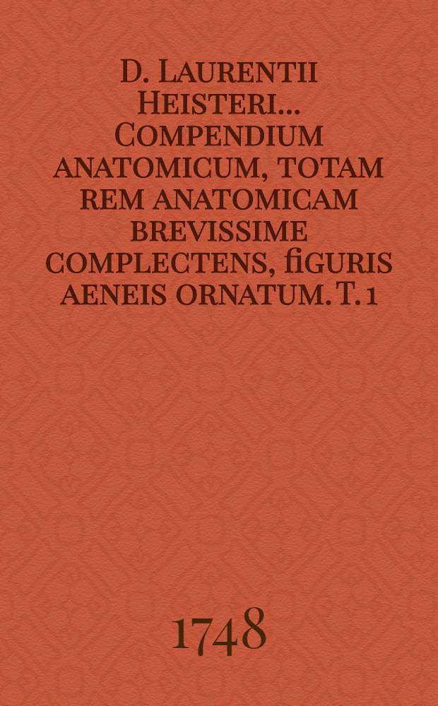 D. Laurentii Heisteri ... Compendium anatomicum, totam rem anatomicam brevissime complectens, figuris aeneis ornatum. T. 1
