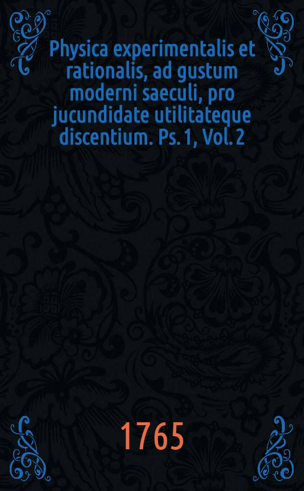 Physica experimentalis et rationalis, ad gustum moderni saeculi, pro jucundidate utilitateque discentium. Ps. 1, Vol. 2 : Partis 1, seu Physicae generalis, volumen 2, in quo agitur de aequilibrio corporum solidorum, nec non de affectionibus corporum secundariis, seu qualitatibus, ut ajunt, sensibilibus