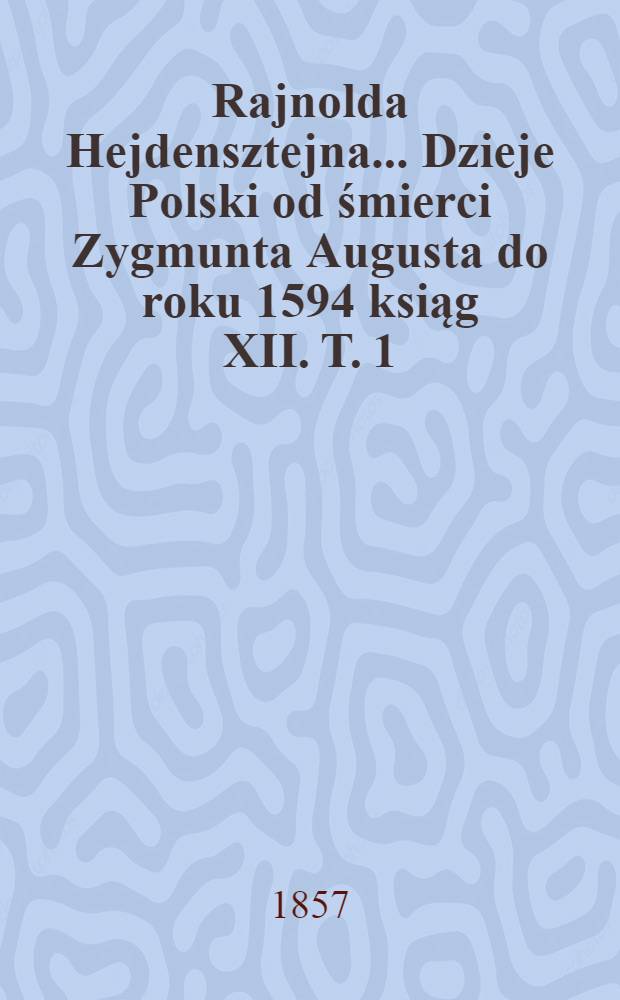 Rajnolda Hejdensztejna ... Dzieje Polski od śmierci Zygmunta Augusta do roku 1594 ksiąg XII. T. 1