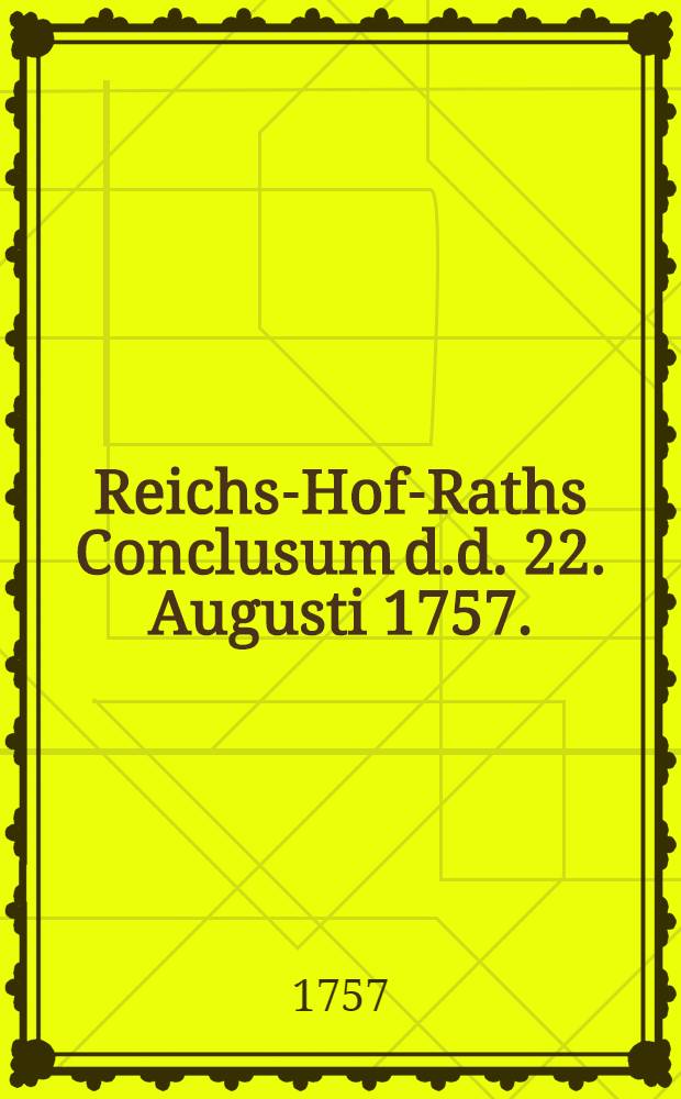 Reichs-Hof-Raths Conclusum d.d. 22. Augusti 1757.