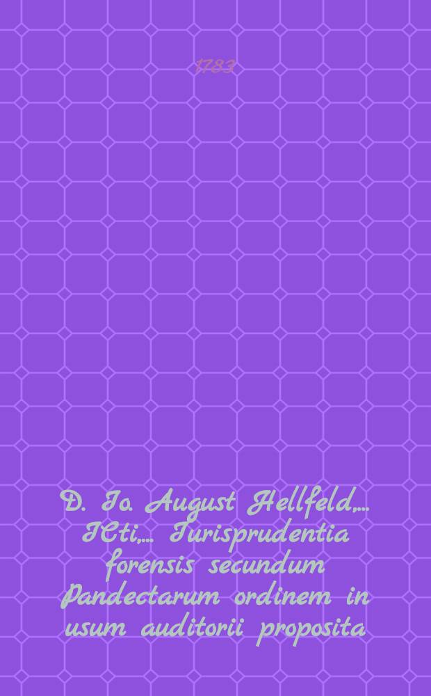 D. Io. August Hellfeld, ... ICti, ... Iurisprudentia forensis secundum Pandectarum ordinem in usum auditorii proposita