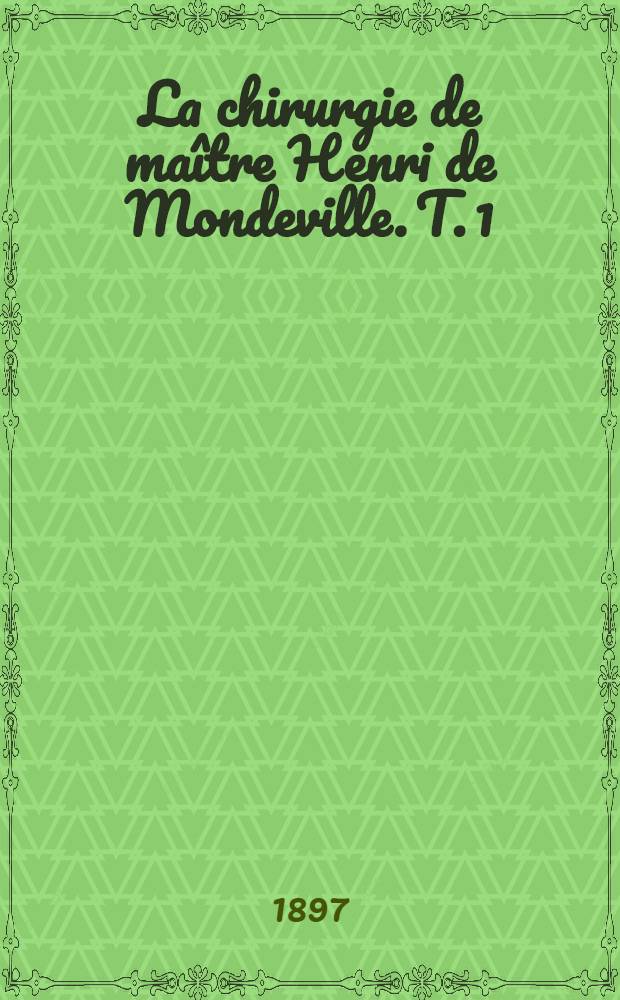 La chirurgie de maître Henri de Mondeville. T. 1