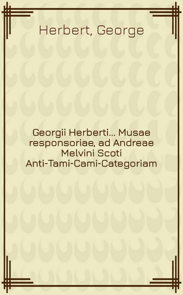 Georgii Herberti ... Musae responsoriae, ad Andreae Melvini Scoti Anti-Tami-Cami-Categoriam // Epigrammata sacra, seu Carmina in anniversariis ecclesiae festis ...
