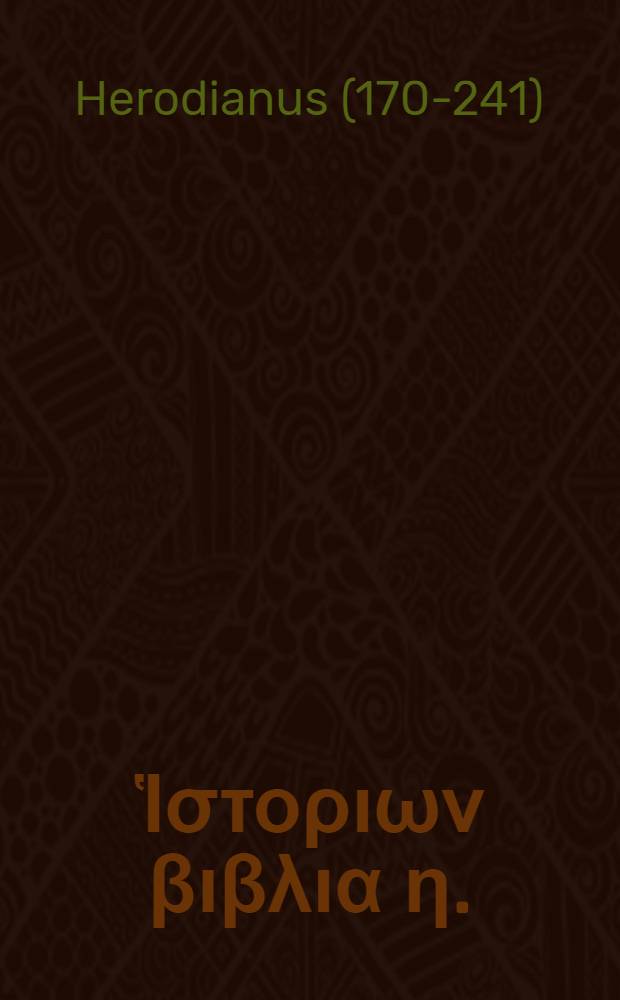 &Eta;&rho;&omega;&delta;&iota;&alpha;&nu;&omicron;&upsilon; Ἱ&sigma;&tau;&omicron;&rho;&iota;&omega;&nu; &beta;&iota;&beta;&lambda;&iota;&alpha; &eta;. = Herodiani Historiarum libri VIII. : Cum interpretatine Latina