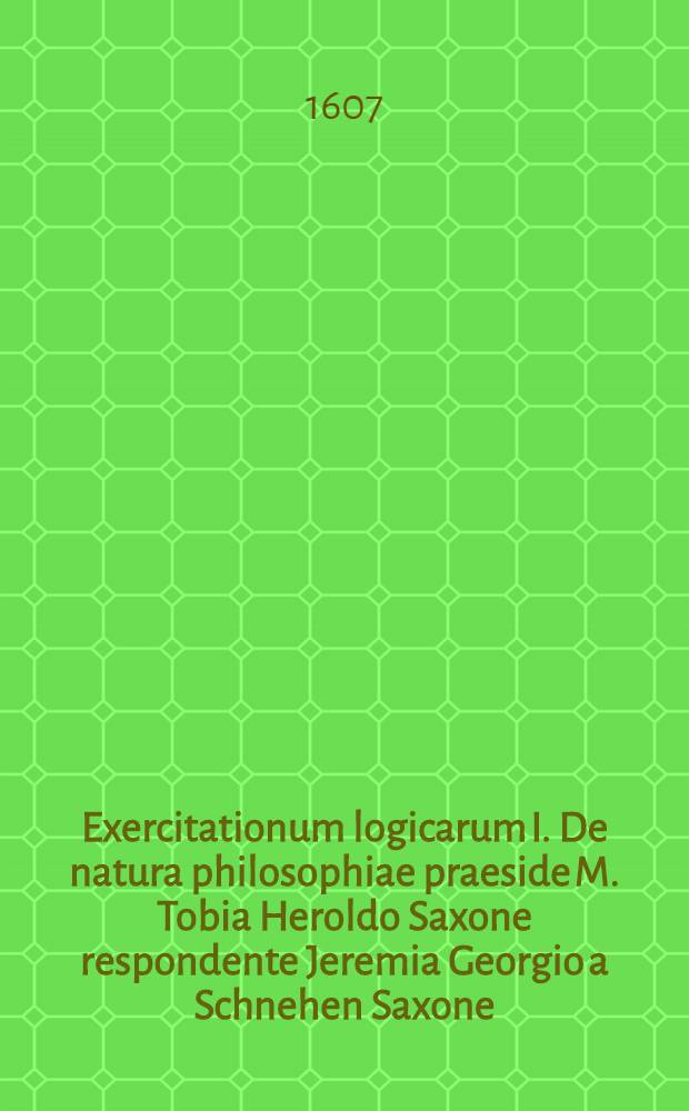 Exercitationum logicarum I. De natura philosophiae praeside M. Tobia Heroldo Saxone respondente Jeremia Georgio a Schnehen Saxone // ... Exercitationes logicae ...