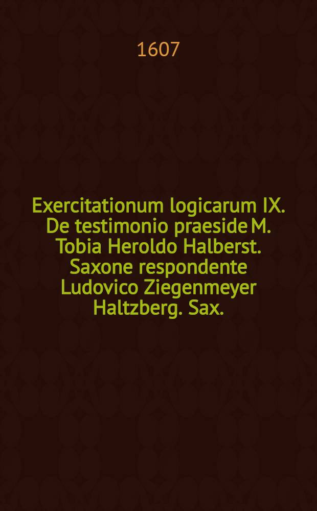 Exercitationum logicarum IX. De testimonio praeside M. Tobia Heroldo Halberst. Saxone respondente Ludovico Ziegenmeyer Haltzberg. Sax. // ... Exercitationes logicae ...