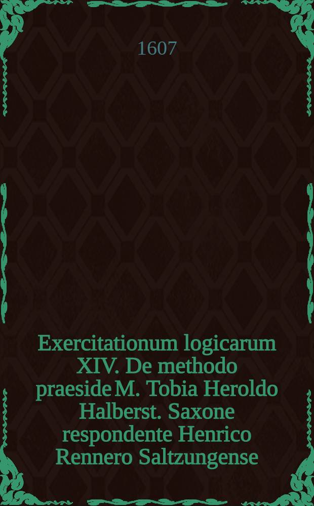 Exercitationum logicarum XIV. De methodo praeside M. Tobia Heroldo Halberst. Saxone respondente Henrico Rennero Saltzungense // ... Exercitationes logicae ...