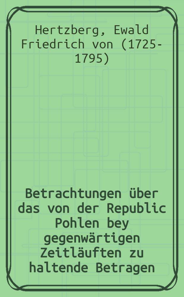 Betrachtungen über das von der Republic Pohlen bey gegenwärtigen Zeitläuften zu haltende Betragen