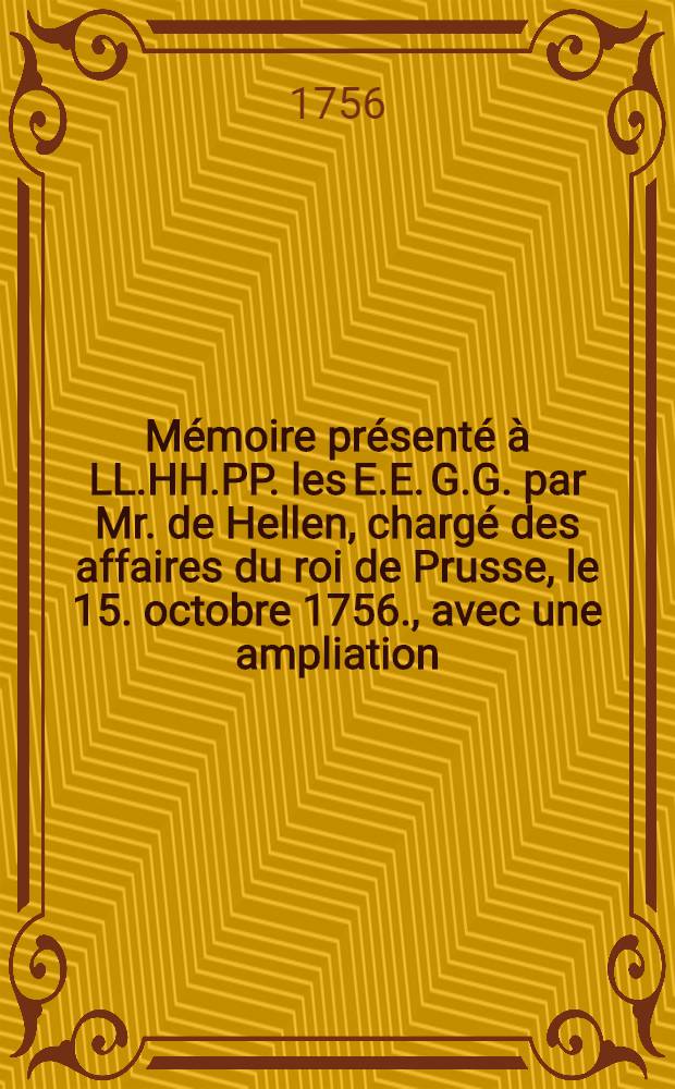 Mémoire présenté à LL.HH.PP. les E.E. G.G. par Mr. de Hellen, chargé des affaires du roi de Prusse, le 15. octobre 1756., avec une ampliation