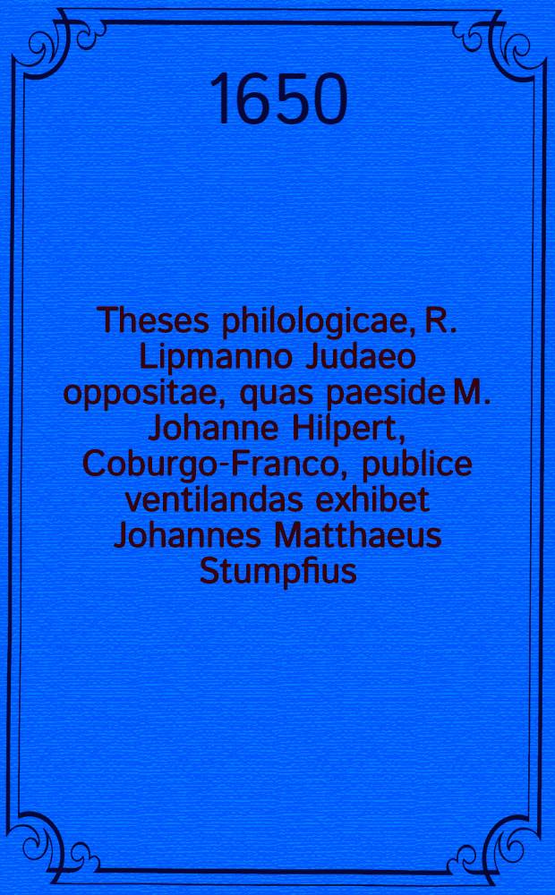 Theses philologicae, R. Lipmanno Judaeo oppositae, quas paeside M. Johanne Hilpert, Coburgo-Franco, publice ventilandas exhibet Johannes Matthaeus Stumpfius, Bynuthinus Francus, ad diem 26. Januarii ...