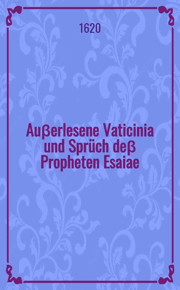 Auβerlesene Vaticinia und Sprüch deβ Propheten Esaiae: I. Von der Geburt und Menschewerdung deβ Sohns Gottes, Unsers Herren Jesu Christi; II. Von seinen hohen unnd himmlischen Wolthaten; III. Von desselben gebührlicher Empfahung und Verehrung : In eine Predigt, so anno 1619. zu Krentzach am Abend vor dem H. Christfest gehalten worden, colligirt unnd zusammen gebracht