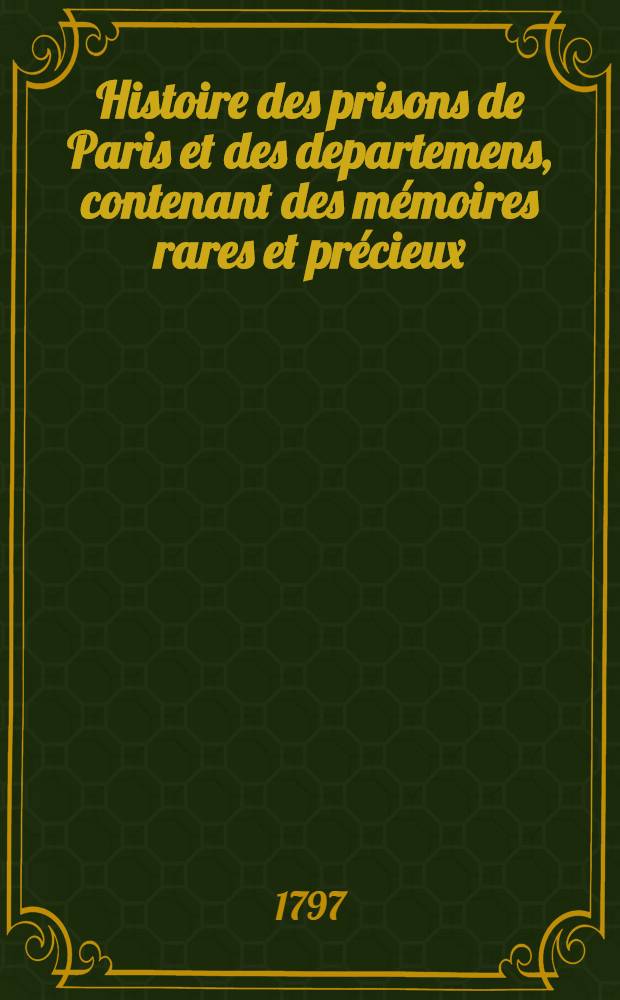 Histoire des prisons de Paris et des departemens, contenant des mémoires rares et précieux : Le tout pour servir à l'histoire de la Revolution française, notamment à la tyrannie de Robespierre, et de ses agens et complices Ouvrage dédié à tous ceux qui ont été détenus comme suspects. T. 1