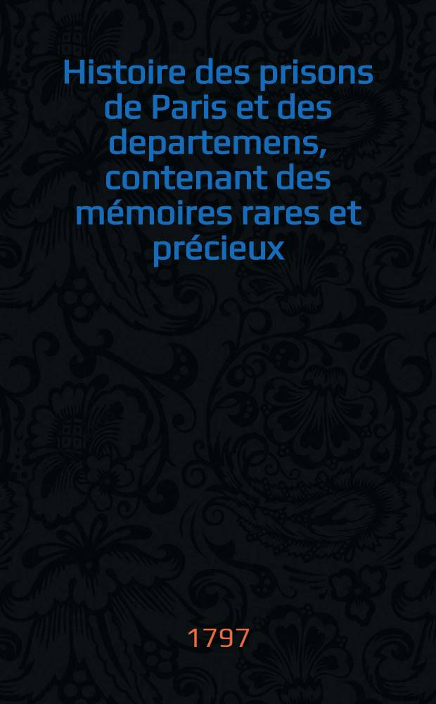 Histoire des prisons de Paris et des departemens, contenant des mémoires rares et précieux : Le tout pour servir à l'histoire de la Revolution française, notamment à la tyrannie de Robespierre, et de ses agens et complices Ouvrage dédié à tous ceux qui ont été détenus comme suspects. T. 4