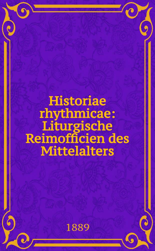 Historiae rhythmicae : Liturgische Reimofficien des Mittelalters : Aus Hs. u. Wiegendrucken