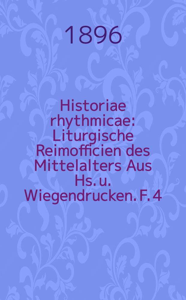 Historiae rhythmicae : Liturgische Reimofficien des Mittelalters Aus Hs. u. Wiegendrucken. F. 4