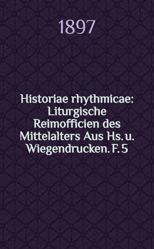 Historiae rhythmicae : Liturgische Reimofficien des Mittelalters Aus Hs. u. Wiegendrucken. F. 5