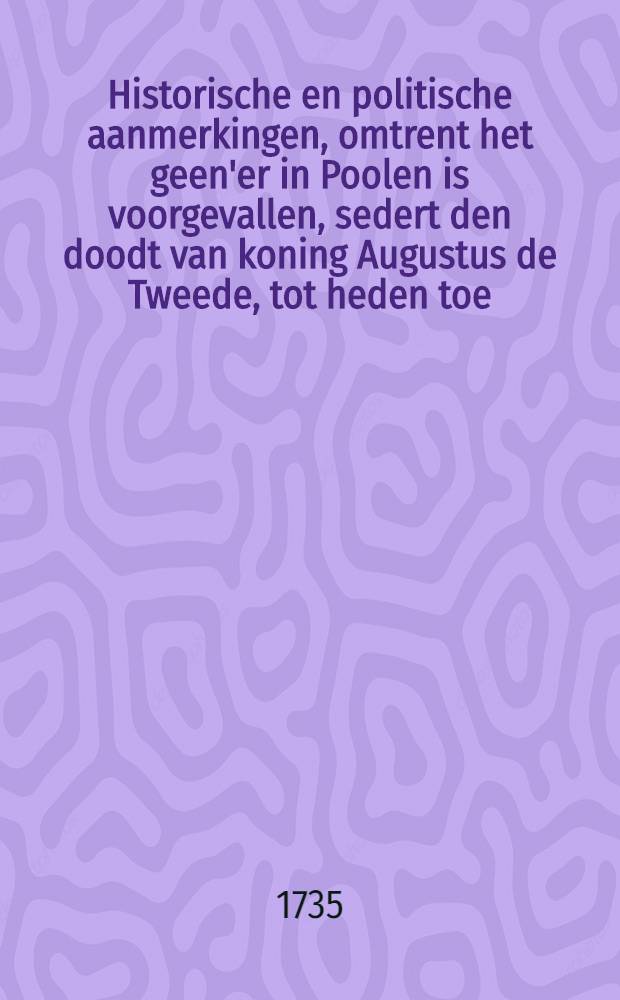 Historische en politische aanmerkingen, omtrent het geen'er in Poolen is voorgevallen, sedert den doodt van koning Augustus de Tweede, tot heden toe : Peneffens en kort historisch en geographisch bericht van Poolen en een naauwkeurige landtkaart van dit koningryk