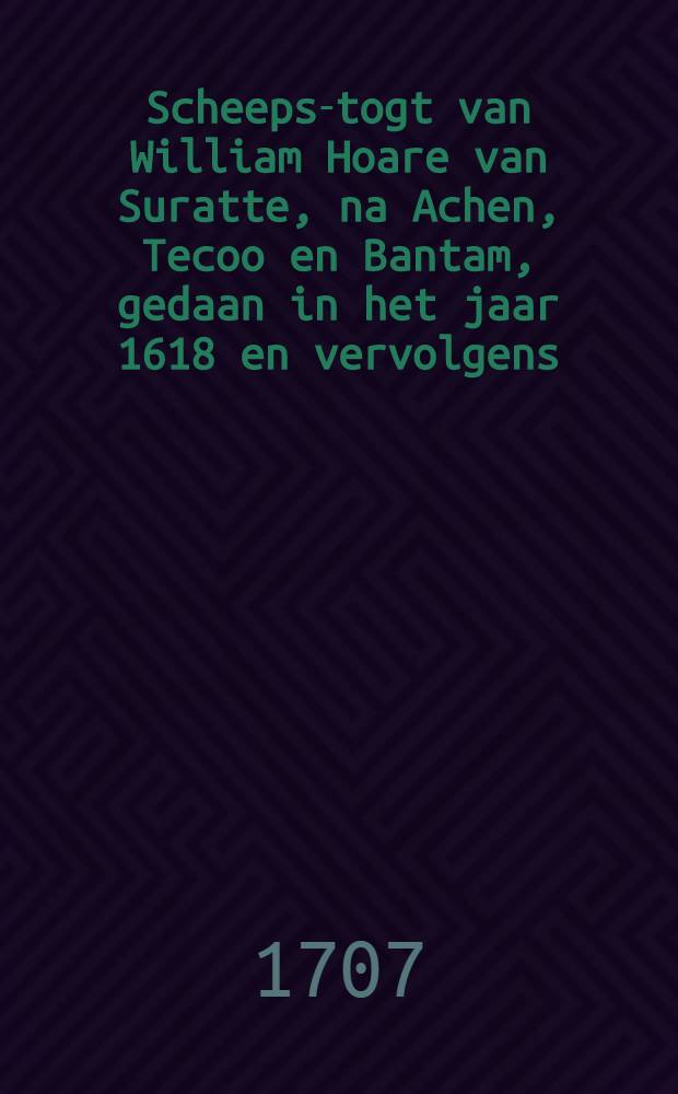 Scheeps-togt van William Hoare van Suratte, na Achen, Tecoo en Bantam, gedaan in het jaar 1618 en vervolgens : Briefs-wijse opgestelt, en aan de Engelse Oost-Indische maatschappy over-gesonden : In het Engels beschreeven en nu aldereerst uyt die spraak vertaalt