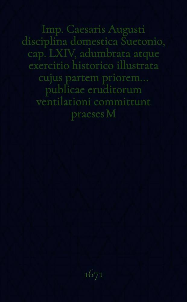 ... Imp. Caesaris Augusti disciplina domestica Suetonio, cap. LXIV, adumbrata atque exercitio historico illustrata cujus partem priorem ... publicae eruditorum ventilationi committunt praeses M. Michael H&ouml;rnlein, Rudolphstadiensis & respondens Israel Herrenberger, Ilmensis, Schwarzburgici, a.d. Martii anno MDCLXXI.
