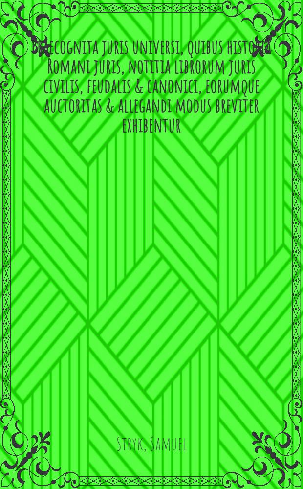 Praecognita juris universi, quibus historia Romani juris, notitia librorum juris civilis, feudalis & canonici, eorumque auctoritas & allegandi modus breviter exhibentur // ... Commentatio succincta ad Institutiones Justinianeas ...
