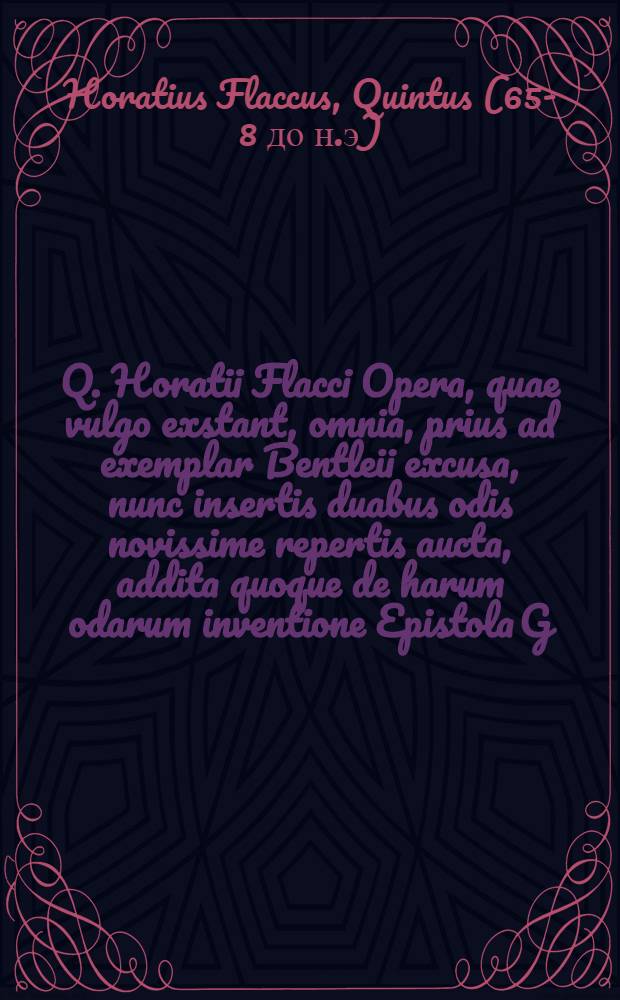 Q. Horatii Flacci Opera, quae vulgo exstant, omnia, prius ad exemplar Bentleii excusa, nunc insertis duabus odis novissime repertis aucta, addita quoque de harum odarum inventione Epistola G. Pallavicini