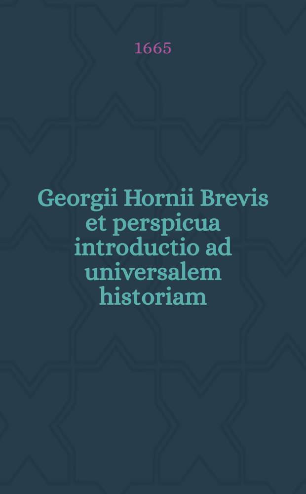Georgii Hornii Brevis et perspicua introductio ad universalem historiam // ... Historia ecclesiastica et politica