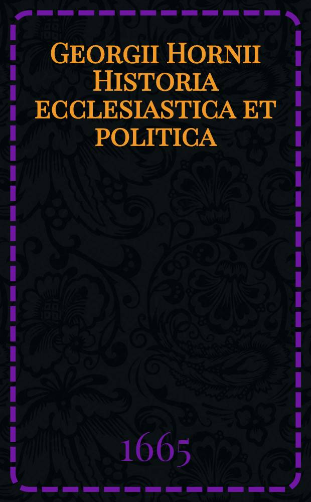 Georgii Hornii Historia ecclesiastica et politica