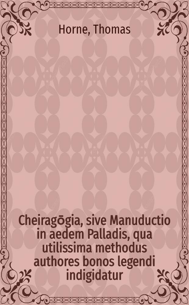 Cheiragōgia, sive Manuductio in aedem Palladis, qua utilissima methodus authores bonos legendi indigidatur