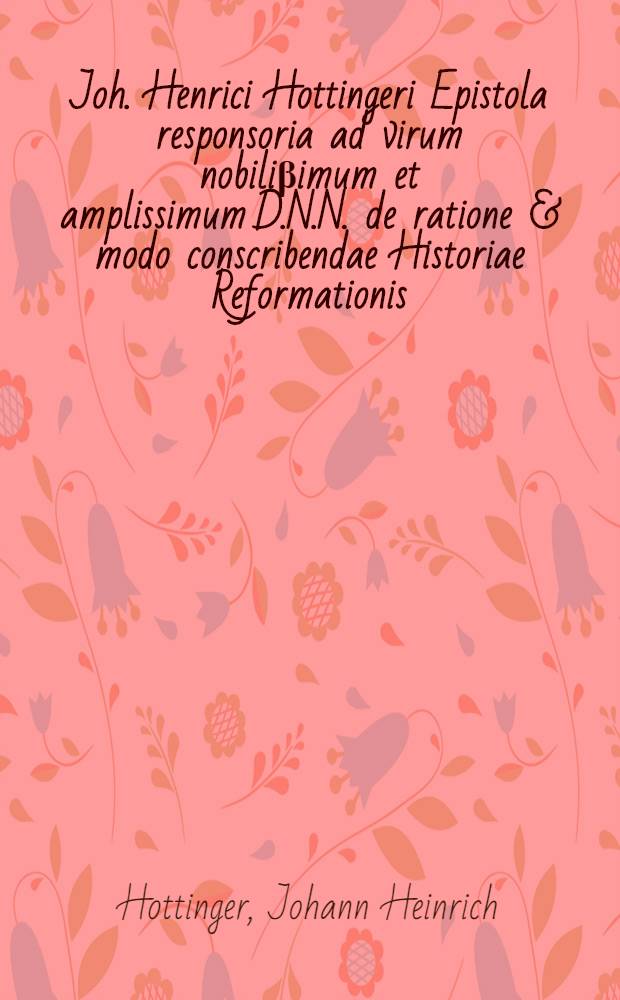 Joh. Henrici Hottingeri Epistola responsoria ad virum nobiliβimum et amplissimum D.N.N. de ratione & modo conscribendae Historiae Reformationis // Historiae ecclesiasticae Novi Testamenti seculi XVI. pars 1[-2]