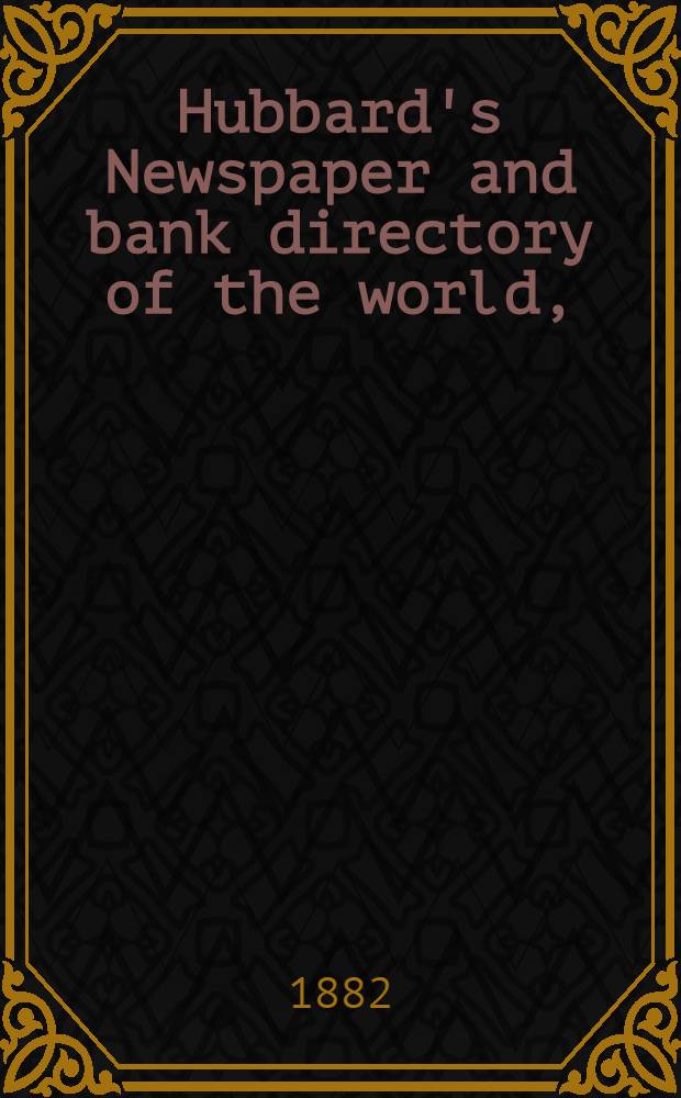 Hubbard's Newspaper and bank directory of the world, (with gazetteer and atlas combined) ... Vol. 1 : Containing the names and descriptions of over thirty-three thousand newspapers and fifteen thousand banks, throughout the world ...