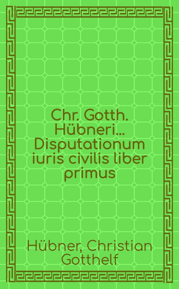 Chr. Gotth. Hübneri ... Disputationum iuris civilis liber primus : Insunt disputationes testamentariae